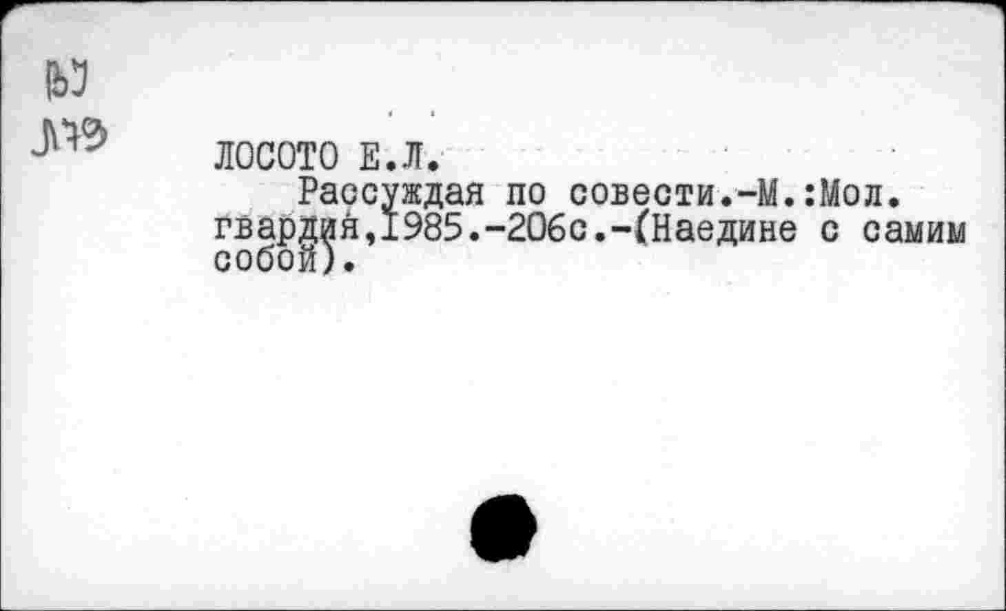 ﻿ЛОСОТО Е.Л.
Рассуждая ло совести.-М.:Мол. гвардия,1985.-206с.-(Наедине с самим собой).